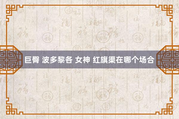 巨臀 波多黎各 女神 红旗渠在哪个场合