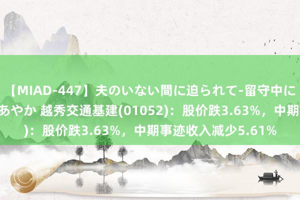 【MIAD-447】夫のいない間に迫られて-留守中に寝取られた私- 小林あやか 越秀交通基建(01052)：股价跌3.63%，中期事迹收入减少5.61%