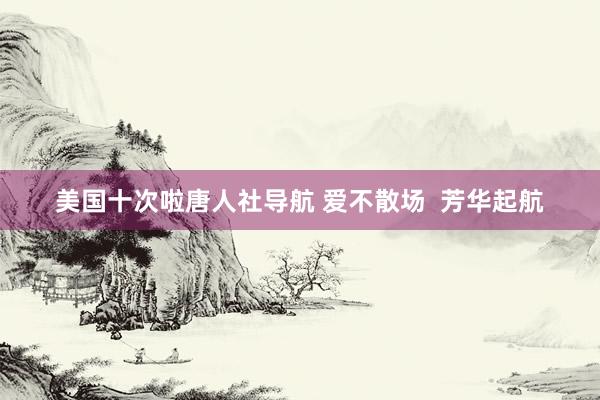 美国十次啦唐人社导航 爱不散场  芳华起航