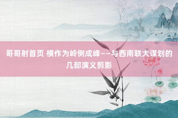 哥哥射首页 横作为岭侧成峰——与西南联大谋划的几部演义剪影