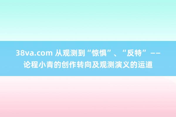 38va.com 从观测到“惊惧”、“反特” ――论程小青的创作转向及观测演义的运道