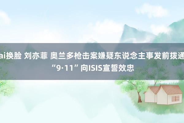 ai换脸 刘亦菲 奥兰多枪击案嫌疑东说念主事发前拨通“9·11”向ISIS宣誓效忠