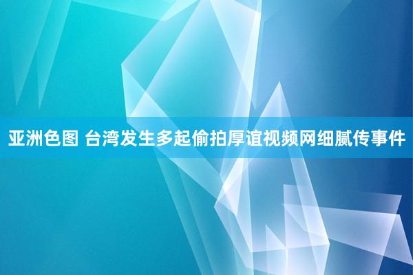亚洲色图 台湾发生多起偷拍厚谊视频网细腻传事件