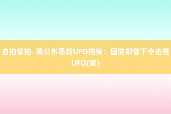 自拍偷拍. 英公布最新UFO档案：国防部曾下令击落UFO(图)