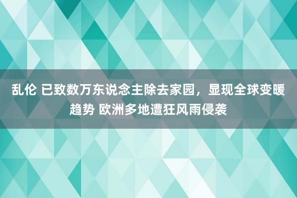 乱伦 已致数万东说念主除去家园，显现全球变暖趋势 欧洲多地遭狂风雨侵袭