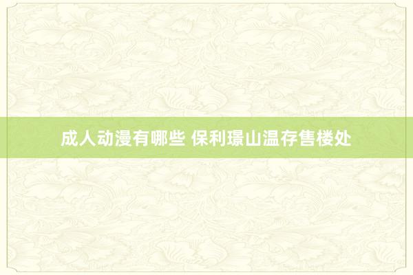 成人动漫有哪些 保利璟山温存售楼处