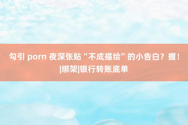 勾引 porn 夜深张贴“不成描绘”的小告白？握！|绑架|银行转账底单