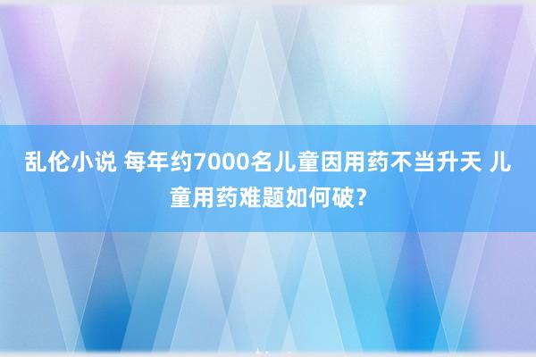 乱伦小说 每年约7000名儿童因用药不当升天 儿童用药难题如何破？