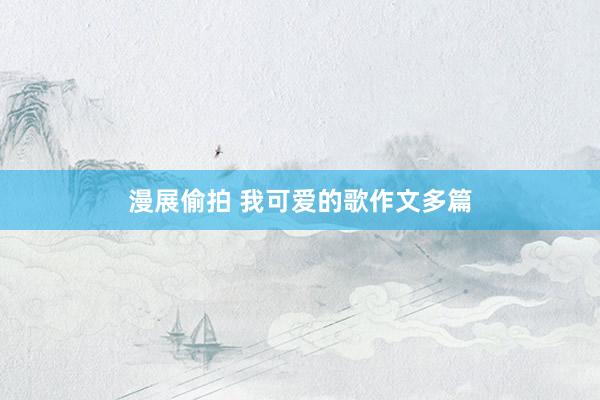 漫展偷拍 我可爱的歌作文多篇