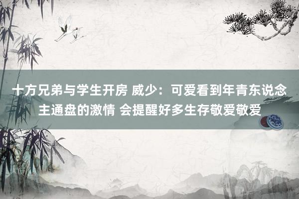 十方兄弟与学生开房 威少：可爱看到年青东说念主通盘的激情 会提醒好多生存敬爱敬爱