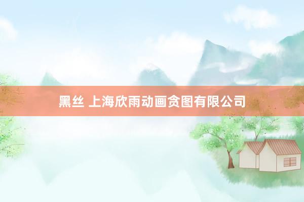 黑丝 上海欣雨动画贪图有限公司