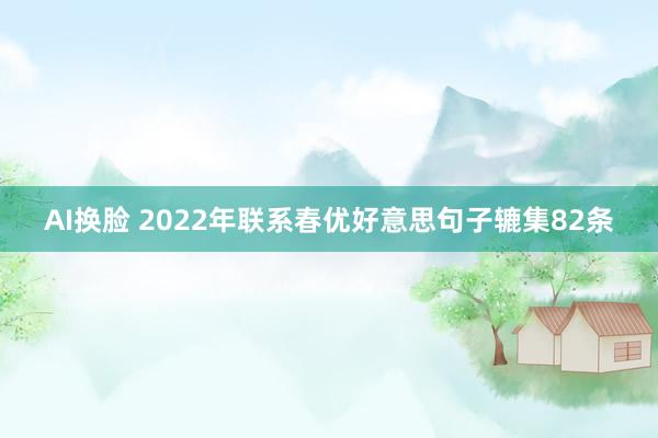 AI换脸 2022年联系春优好意思句子辘集82条