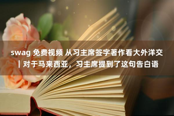 swag 免费视频 从习主席签字著作看大外洋交｜对于马来西亚，习主席提到了这句告白语