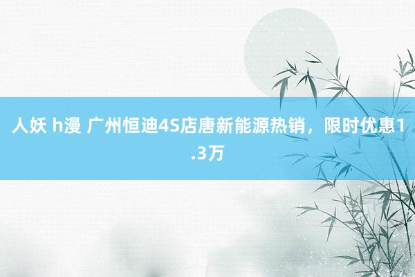 人妖 h漫 广州恒迪4S店唐新能源热销，限时优惠1.3万