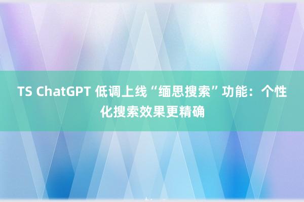TS ChatGPT 低调上线“缅思搜索”功能：个性化搜索效果更精确