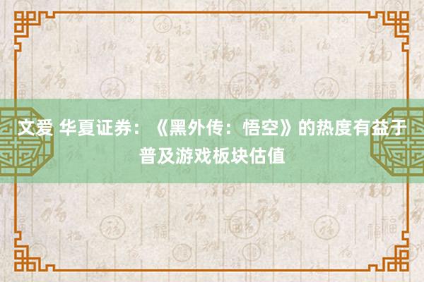 文爱 华夏证券：《黑外传：悟空》的热度有益于普及游戏板块估值
