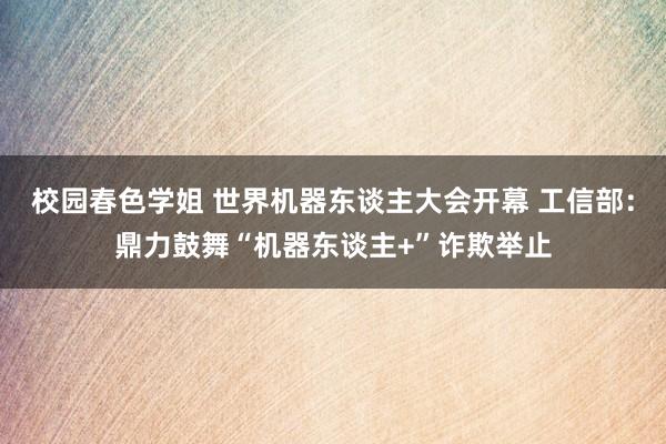 校园春色学姐 世界机器东谈主大会开幕 工信部：鼎力鼓舞“机器东谈主+”诈欺举止