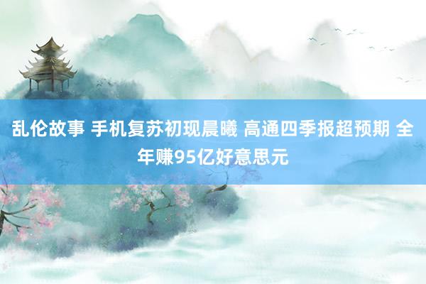 乱伦故事 手机复苏初现晨曦 高通四季报超预期 全年赚95亿好意思元