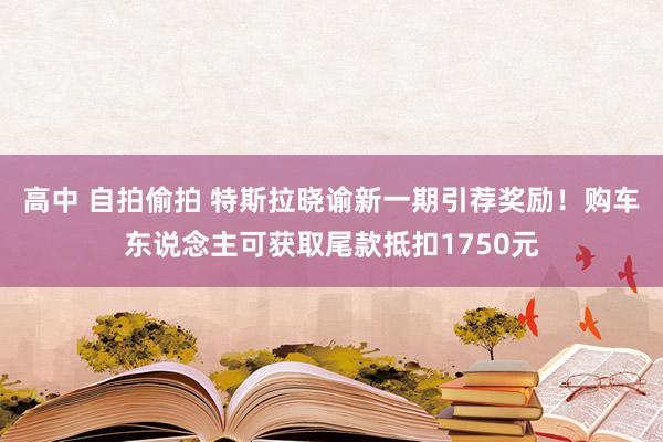 高中 自拍偷拍 特斯拉晓谕新一期引荐奖励！购车东说念主可获取尾款抵扣1750元