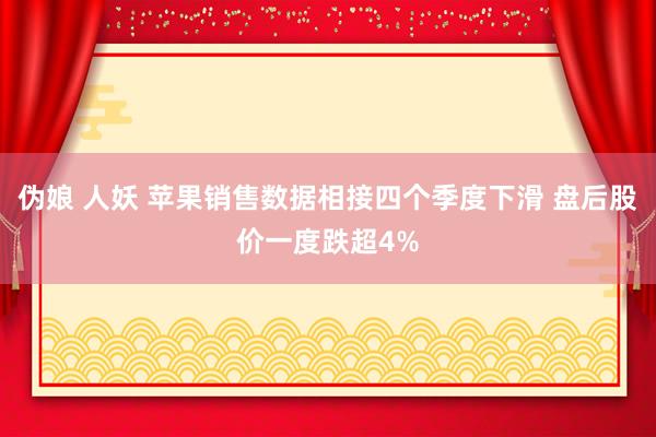 伪娘 人妖 苹果销售数据相接四个季度下滑 盘后股价一度跌超4%