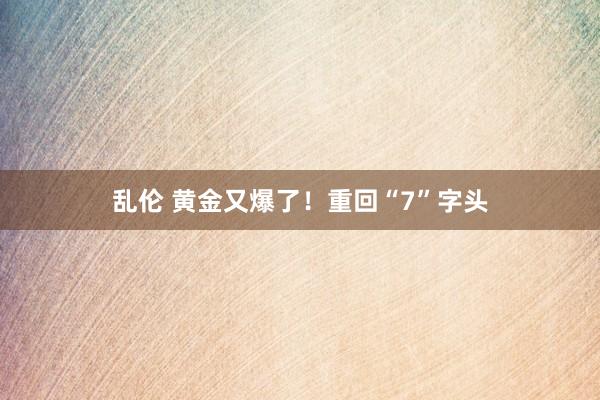 乱伦 黄金又爆了！重回“7”字头