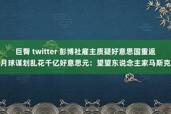 巨臀 twitter 彭博社雇主质疑好意思国重返月球谋划乱花千亿好意思元：望望东说念主家马斯克