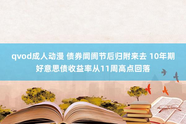 qvod成人动漫 债券阛阓节后归附来去 10年期好意思债收益率从11周高点回落