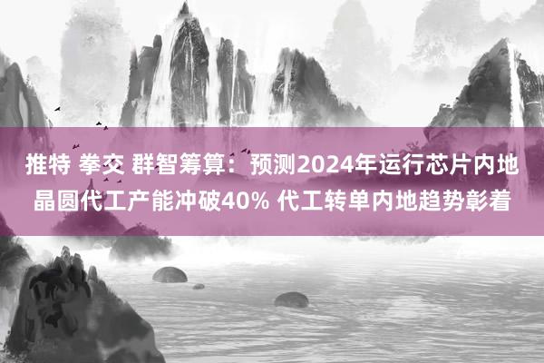 推特 拳交 群智筹算：预测2024年运行芯片内地晶圆代工产能冲破40% 代工转单内地趋势彰着