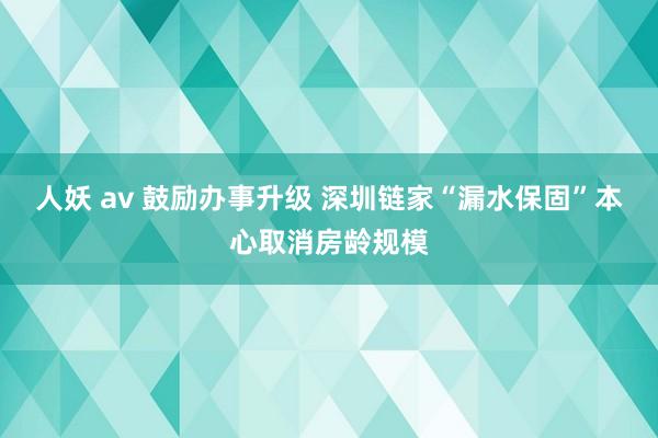 人妖 av 鼓励办事升级 深圳链家“漏水保固”本心取消房龄规模