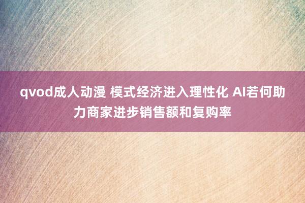 qvod成人动漫 模式经济进入理性化 AI若何助力商家进步销售额和复购率