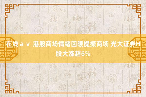在线ａｖ 港股商场情绪回暖提振商场 光大证券H股大涨超6%