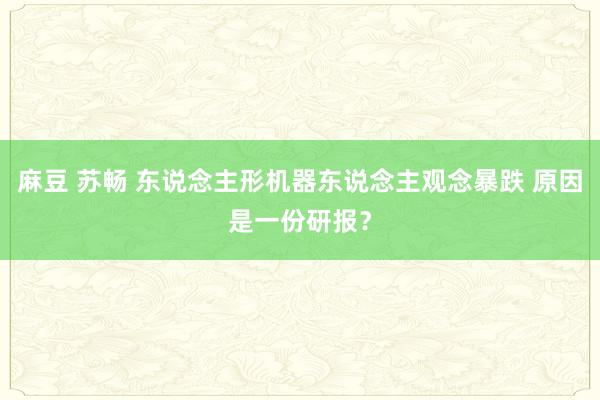 麻豆 苏畅 东说念主形机器东说念主观念暴跌 原因是一份研报？