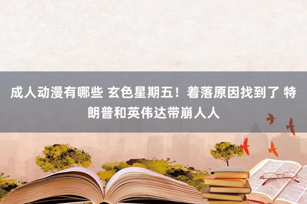 成人动漫有哪些 玄色星期五！着落原因找到了 特朗普和英伟达带崩人人
