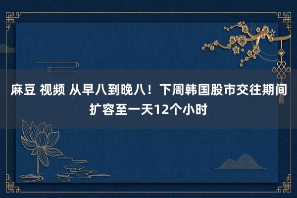 麻豆 视频 从早八到晚八！下周韩国股市交往期间扩容至一天12个小时