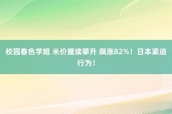 校园春色学姐 米价握续攀升 飙涨82%！日本紧迫行为！