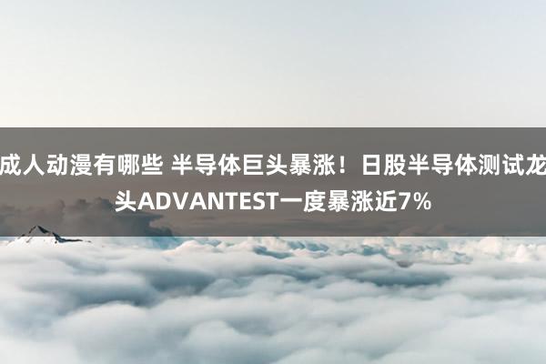 成人动漫有哪些 半导体巨头暴涨！日股半导体测试龙头ADVANTEST一度暴涨近7%
