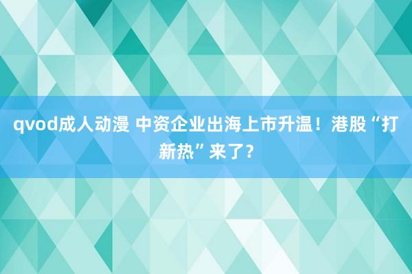 qvod成人动漫 中资企业出海上市升温！港股“打新热”来了？