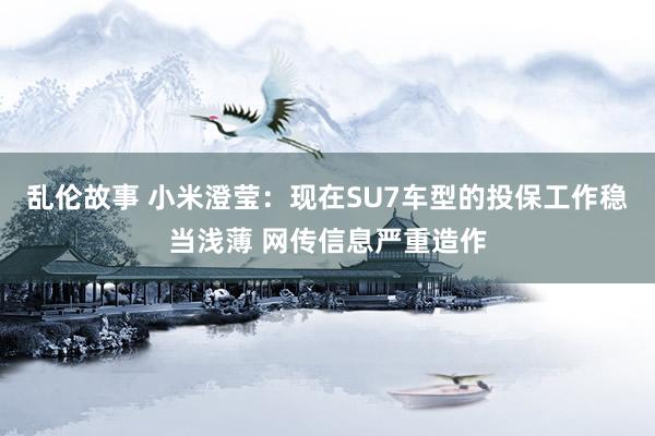 乱伦故事 小米澄莹：现在SU7车型的投保工作稳当浅薄 网传信息严重造作