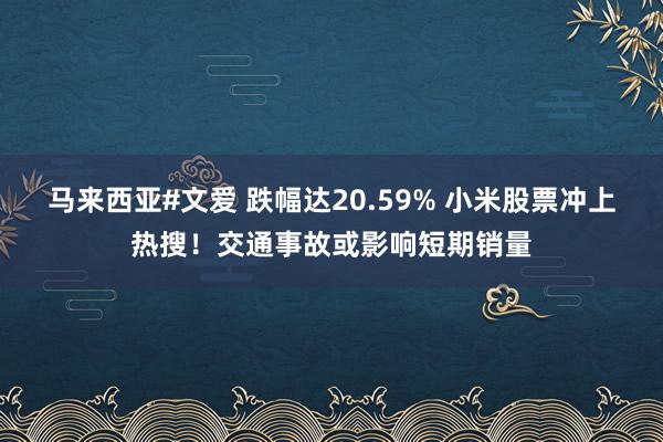 马来西亚#文爱 跌幅达20.59% 小米股票冲上热搜！交通事故或影响短期销量
