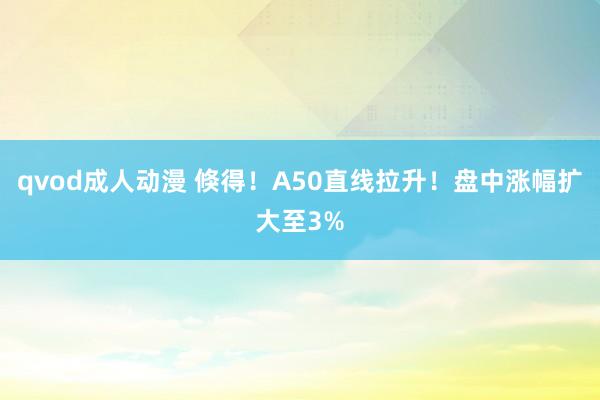 qvod成人动漫 倏得！A50直线拉升！盘中涨幅扩大至3%