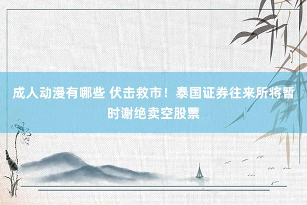 成人动漫有哪些 伏击救市！泰国证券往来所将暂时谢绝卖空股票