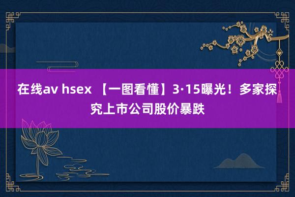 在线av hsex 【一图看懂】3·15曝光！多家探究上市公司股价暴跌