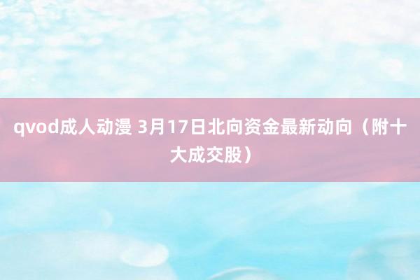 qvod成人动漫 3月17日北向资金最新动向（附十大成交股）