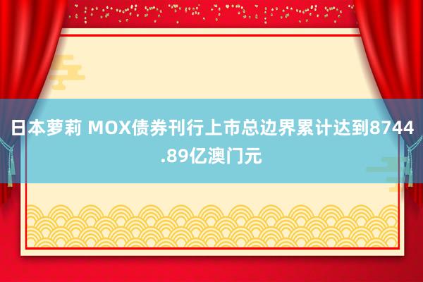 日本萝莉 MOX债券刊行上市总边界累计达到8744.89亿澳门元